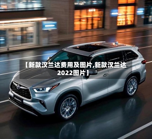 【新款汉兰达费用及图片,新款汉兰达2022图片】-第2张图片