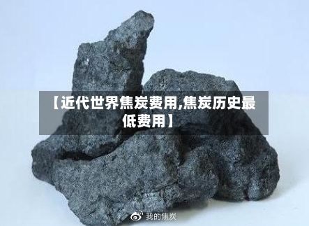 【近代世界焦炭费用,焦炭历史最低费用】