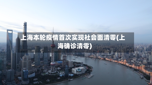 上海本轮疫情首次实现社会面清零(上海确诊清零)