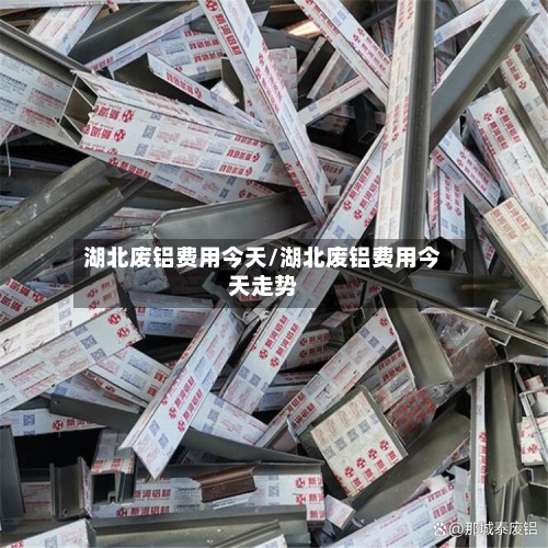 湖北废铝费用今天/湖北废铝费用今天走势-第2张图片