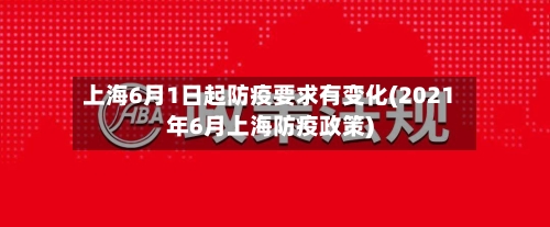 上海6月1日起防疫要求有变化(2021年6月上海防疫政策)