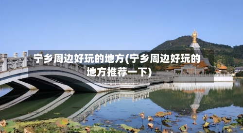宁乡周边好玩的地方(宁乡周边好玩的地方推荐一下)-第3张图片