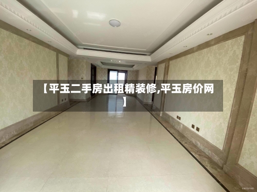 【平玉二手房出租精装修,平玉房价网】-第2张图片