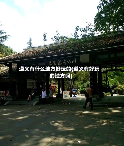 遵义有什么地方好玩的(遵义有好玩的地方吗)-第2张图片