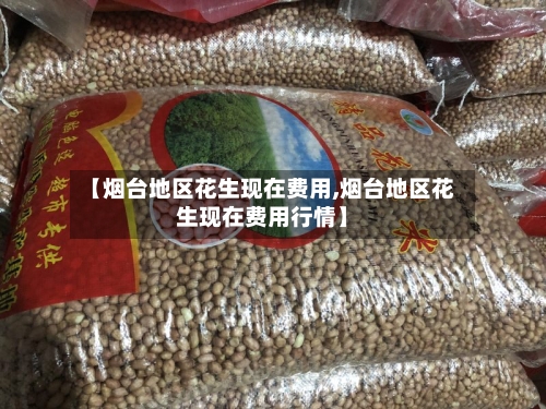 【烟台地区花生现在费用,烟台地区花生现在费用行情】