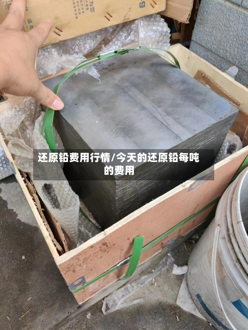 还原铅费用行情/今天的还原铅每吨的费用-第3张图片