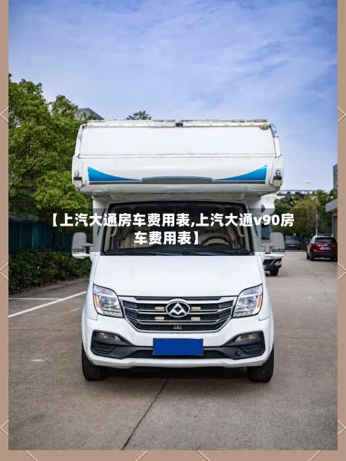 【上汽大通房车费用表,上汽大通v90房车费用表】