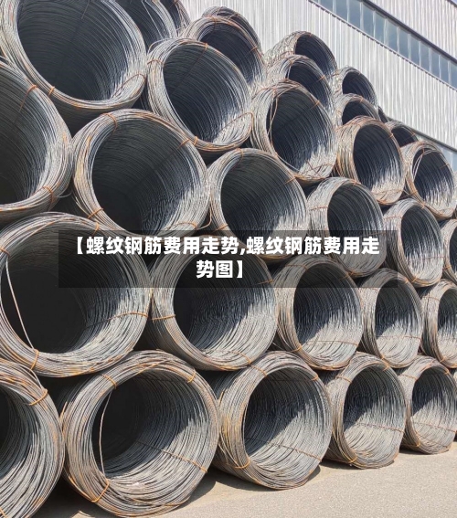 【螺纹钢筋费用走势,螺纹钢筋费用走势图】-第2张图片