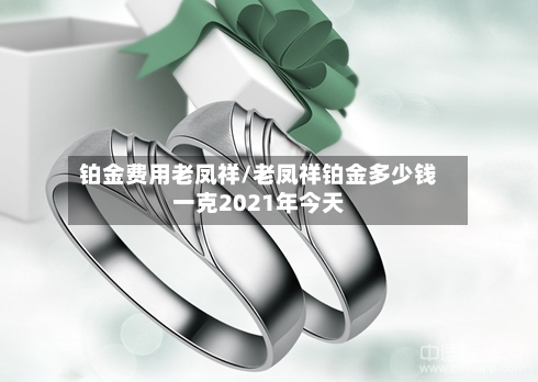铂金费用老凤祥/老凤祥铂金多少钱一克2021年今天-第3张图片