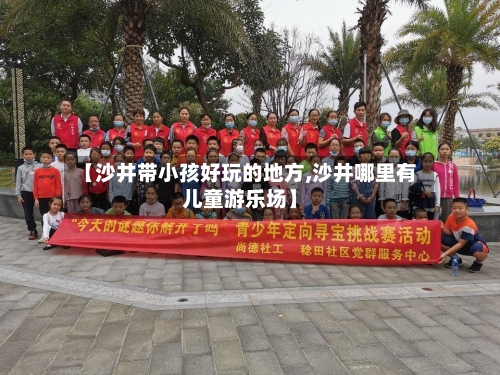 【沙井带小孩好玩的地方,沙井哪里有儿童游乐场】-第2张图片