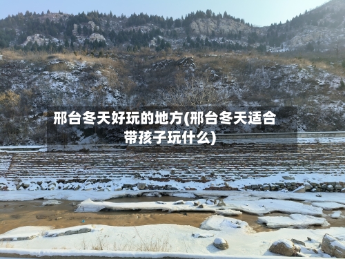邢台冬天好玩的地方(邢台冬天适合带孩子玩什么)