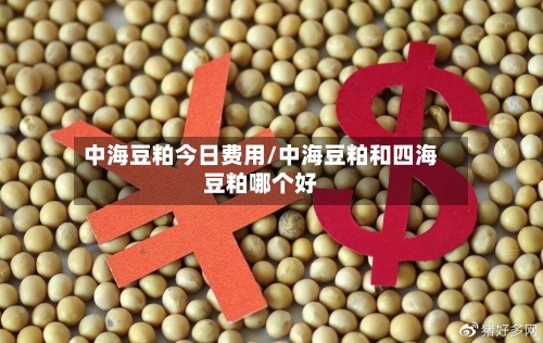中海豆粕今日费用/中海豆粕和四海豆粕哪个好-第2张图片