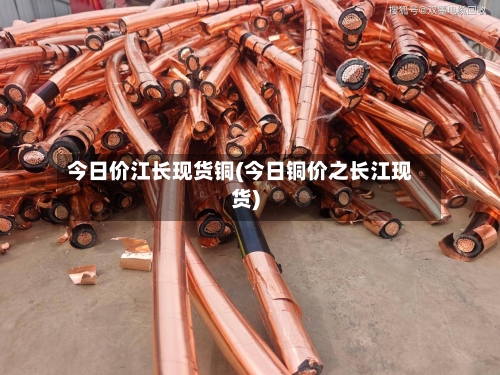 今日价江长现货铜(今日铜价之长江现货)-第2张图片