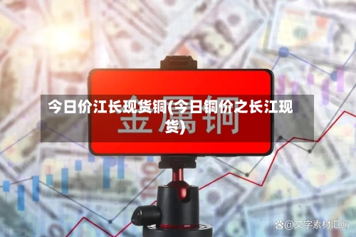 今日价江长现货铜(今日铜价之长江现货)