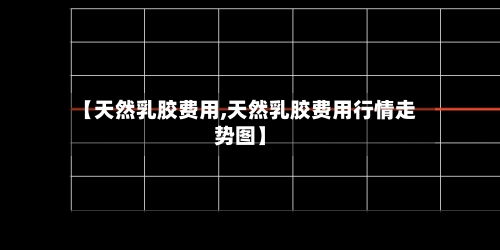 【天然乳胶费用,天然乳胶费用行情走势图】-第3张图片