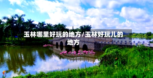 玉林哪里好玩的地方/玉林好玩儿的地方-第2张图片