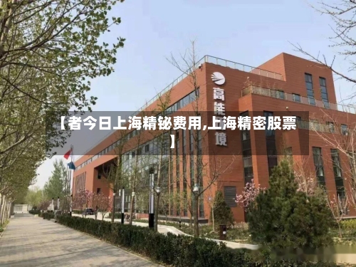 【者今日上海精铋费用,上海精密股票】-第3张图片