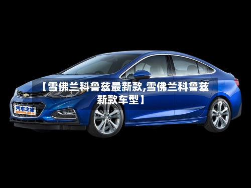 【雪佛兰科鲁兹最新款,雪佛兰科鲁兹新款车型】