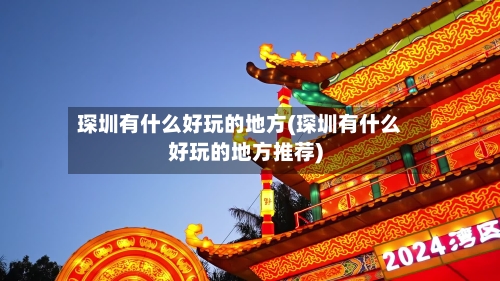 琛圳有什么好玩的地方(琛圳有什么好玩的地方推荐)-第2张图片