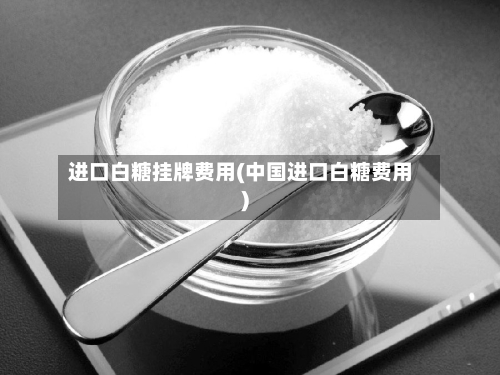 进口白糖挂牌费用(中国进口白糖费用)-第2张图片