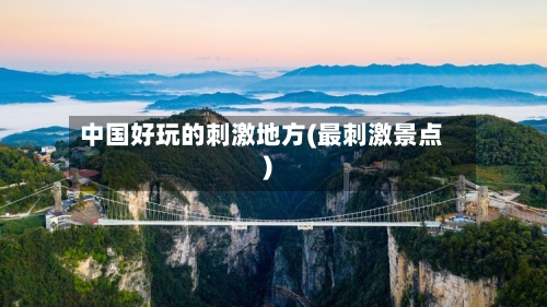 中国好玩的刺激地方(最刺激景点)