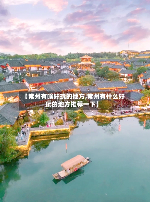【常州有啥好玩的地方,常州有什么好玩的地方推荐一下】-第2张图片