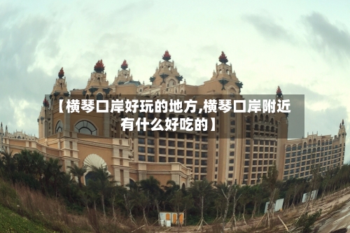 【横琴口岸好玩的地方,横琴口岸附近有什么好吃的】-第2张图片