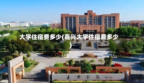 大学住宿费多少(嘉兴大学住宿费多少)-第2张图片
