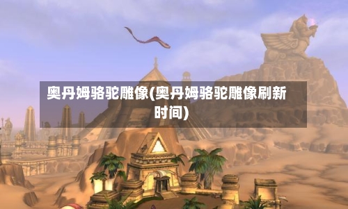 奥丹姆骆驼雕像(奥丹姆骆驼雕像刷新时间)-第2张图片