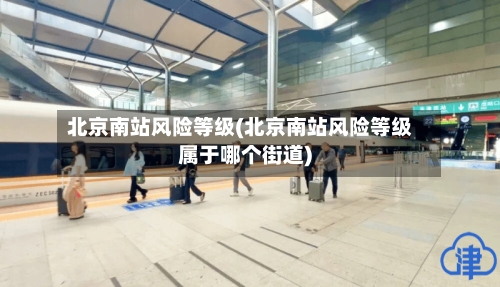 北京南站风险等级(北京南站风险等级属于哪个街道)-第2张图片