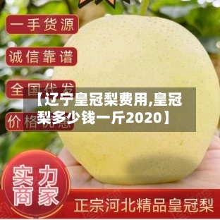 【辽宁皇冠梨费用,皇冠梨多少钱一斤2020】