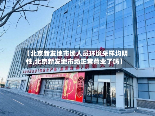 【北京新发地市场人员环境采样均阴性,北京新发地市场正常营业了吗】
