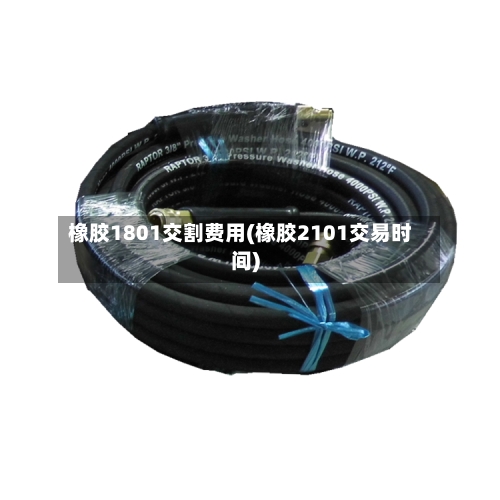 橡胶1801交割费用(橡胶2101交易时间)-第3张图片