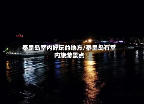 秦皇岛室内好玩的地方/秦皇岛有室内旅游景点