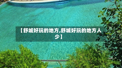 【舒城好玩的地方,舒城好玩的地方人少】