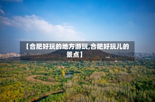 【合肥好玩的地方游玩,合肥好玩儿的景点】