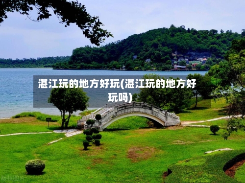 湛江玩的地方好玩(湛江玩的地方好玩吗)