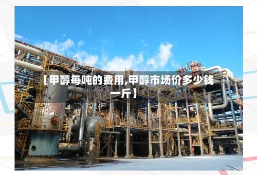 【甲醇每吨的费用,甲醇市场价多少钱一斤】-第3张图片
