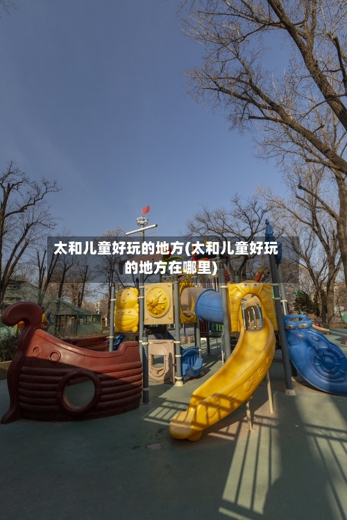 太和儿童好玩的地方(太和儿童好玩的地方在哪里)-第2张图片