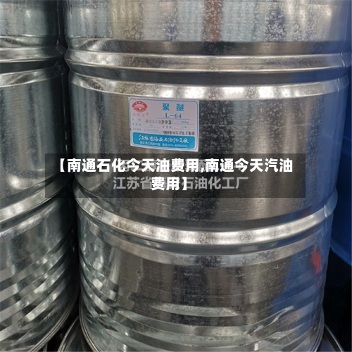 【南通石化今天油费用,南通今天汽油费用】-第2张图片