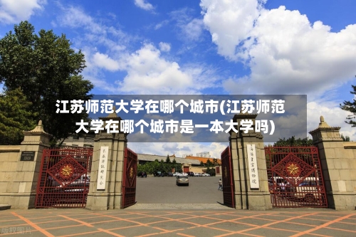 江苏师范大学在哪个城市(江苏师范大学在哪个城市是一本大学吗)-第3张图片