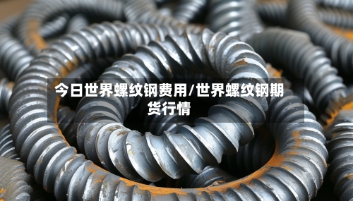 今日世界螺纹钢费用/世界螺纹钢期货行情-第2张图片