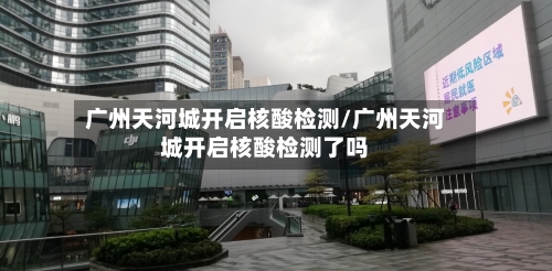 广州天河城开启核酸检测/广州天河城开启核酸检测了吗-第3张图片