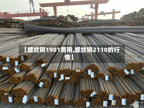 【螺纹钢1901费用,螺纹钢2110的行情】