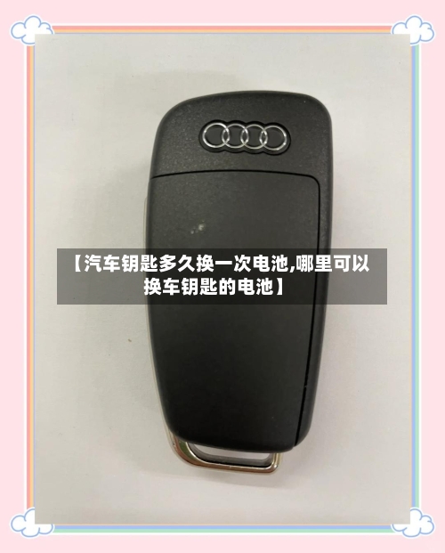 【汽车钥匙多久换一次电池,哪里可以换车钥匙的电池】