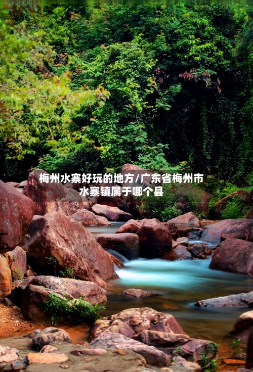 梅州水寨好玩的地方/广东省梅州市水寨镇属于哪个县