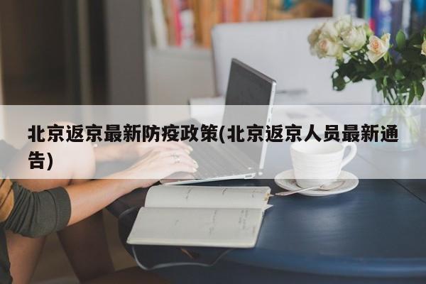 北京返京最新防疫政策(北京返京人员最新通告)