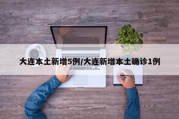 大连本土新增5例/大连新增本土确诊1例