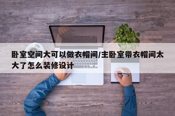 卧室空间大可以做衣帽间/主卧室带衣帽间太大了怎么装修设计