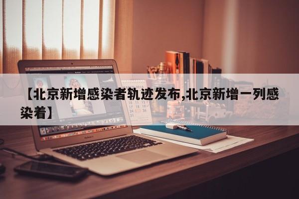 【北京新增感染者轨迹发布,北京新增一列感染着】